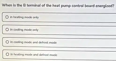 When is the B terminal of the heat pump control board energized?
in heating mode only
In cooling mode only
In cooling mode and defrost mode
in heating mode and defrost mode