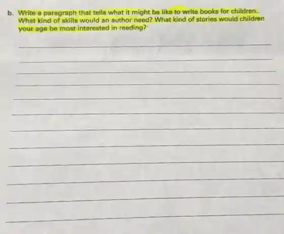 b. Write a paragraph that tells what it might be like to write books for children.
What kind of skills would an author need?What kind of stories would children
your age be most interested in reading?
__