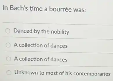 In Bach's time a bourrée was:
Danced by the nobility
A collection of dances
A collection of dances
Unknown to most of his contemporaries