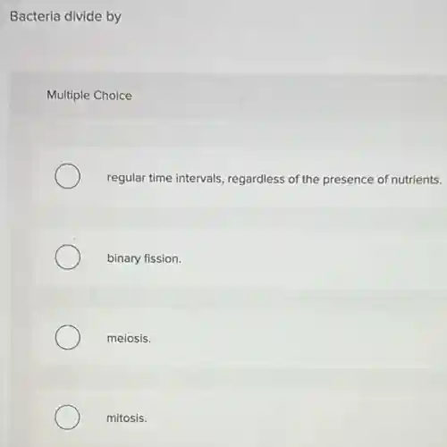 Bacteria divide by
Multiple Choice
regular time intervals regardless of the presence of nutrients.
binary fission.
meiosis.
mitosis.