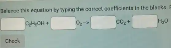 Balance this equation by typing the correct coefficients in the blanks.
square C_(2)H_(5)OH+square O_(2)arrow square CO_(2)+square H_(2)O