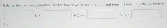 Balance the following equation. Use the lowest whole number ratio and type in 1 when it is the coefficient.
square S+square H_(2)Carrow square SO_(2)+square