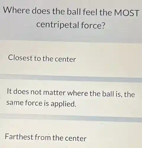 Where does the ball feel the MOST
centripetal force?
Closest to the center
It does not matter where the ball is , the
same force is applied.
Farthest from the center