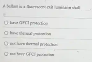 A ballast in a fluorescent exit luminaire shall __
have GFCI protection
have thermal protection
not have thermal protection
not have GFCI protection