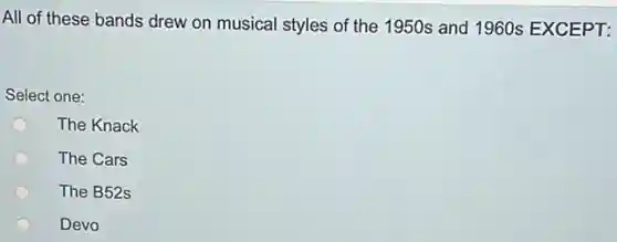 All of these bands drew on musical styles of the 1950s and 1960s EXCEPT:
Select one:
The Knack
The Cars
The B52s
Devo