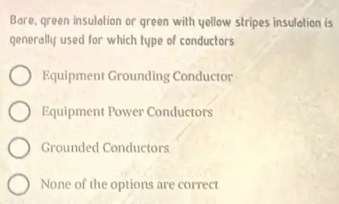 Bare, green insulation or green with yellow stripes insulation is
generally used for which type of conductors
Equipment Grounding Conductor
Equipment Power Conductors
Grounded Conductors
None of the options are correct