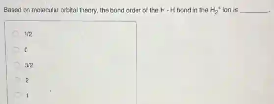 Based on molecular orbital theory, the bond order of the H-H bond in the H_(2)^+ ion is __
1/2
3/2
2
1