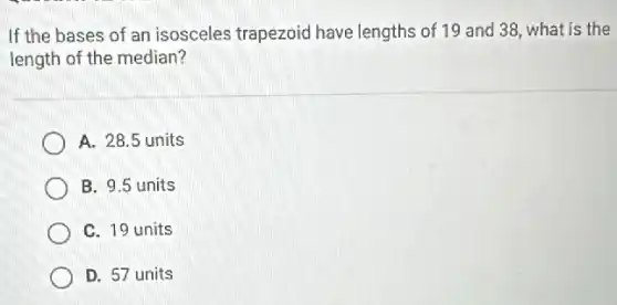 If the bases of an isosceles trapezoid have lengths of 19 and 38, what is the
length of the median?
A. 28.5 units
B. 9.5 units
C. 19 units
D. 57 units