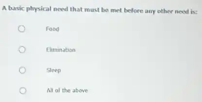 A basic physical need that must be met before any other need is:
Food
Elimination
Sleep
All of the above