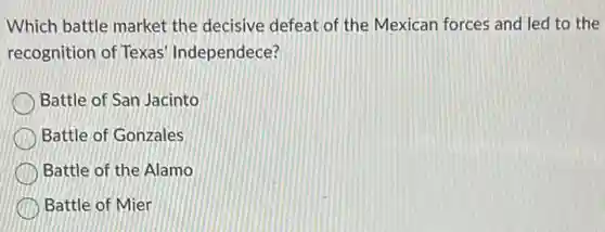 Which battle market the decisive defeat of the Mexican forces and led to the
recognition of Texas Independece?
Battle of San Jacinto
Battle of Gonzales
Battle of the Alamo
Battle of Mier