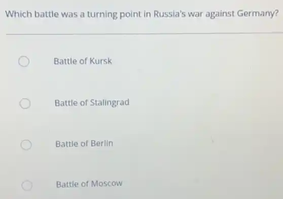 Which battle was a turning point in Russia's war against Germany?
Battle of Kursk
Battle of Stalingrad
Battle of Berlin
Battle of Moscow
