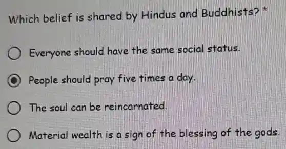 Which belief is shared by Hindus and Buddhists?
Everyone should have the same social status.
People should pray five times day.
The soul can be reincarnated.
Material wealth is a sign of the blessing of the gods.