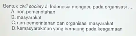 Bentuk civil society di Indonesia mengacu pada organisasi __
A. non-pemerintahan
B. masyarakat
C. non-pemerintahan dan organisasi masyarakat
D. kemasyarakatan yang bernaung pada keagamaan