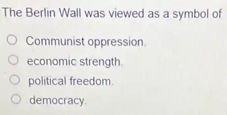 The Berlin Wall was viewed as a symbol of
Communist oppression.
economic strength
political freedom.
democracy.