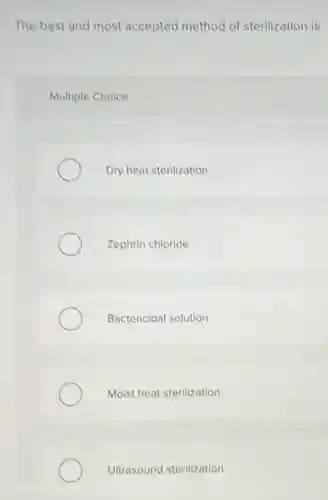 The best and most accepted method of sterilization is
Multiple Choice
Dry heat sterilization
Zephrin chloride
Bactericidal solution
Moist heat sterilization
Ultrasound sterilization