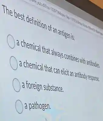 The best definition of an antigenis.
, a chemical that always combines with anthodies.
a chemical that can eficitan anthody respire.
a foreign substance.
a pathogen.