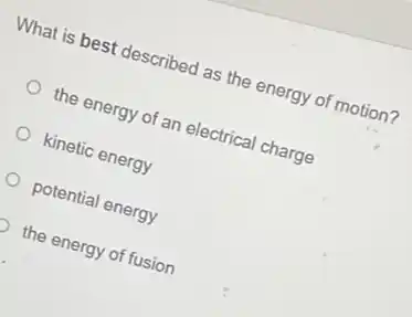 What is best described as the energy of motion?
the energy of an electrical charge
kinetic energy
potential energy
the energy of fusion