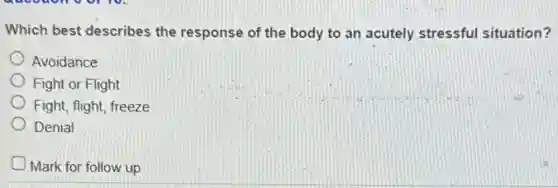 Which best describes the response of the body to an acutely stressful situation?
Avoidance
Fight or Flight
Fight, flight, freeze
Denial
Mark for follow up