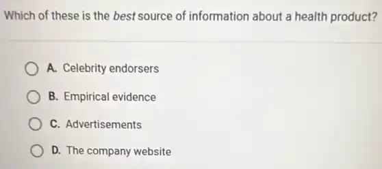 Which of these is the best source of information about a health product?
A. Celebrity endorsers
B. Empirical evidence
C. Advertisements
D. The company website