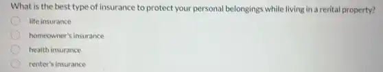 What is the best type of insurance to protect your personal belongings while living in a rental property?
life insurance
homeowner's insurance
health insurance
renter's insurance