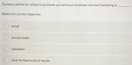 The best vehicle for others to promote you and your business via viral marketing is __
Select the correct response:
email
social media
television
face-to-face word of mouth