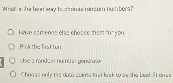 What is the best way to choose random numbers?
Have someone else choose them for you
Pick the first ten
Use a random number generator
Choose only the data points that look to be the best fit ones