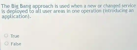 The Big Bang approach is used when a new or changed service
is deployed to all user areas in one operation (introducing an
application).
True
False
