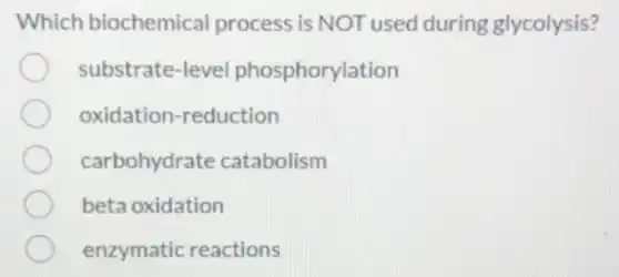 Which biochemical process is NOT used during glycolysis?
substrate-level phosphorylation
oxidation -reduction
carbohydrate catabolism
beta oxidation
enzymatic reactions