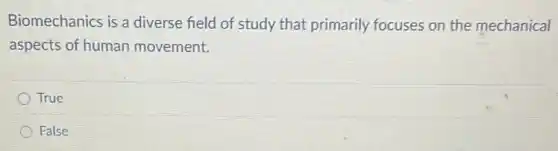 Biomechanics is a diverse field of study that primarily focuses on the mechanical
aspects of human movement.
True
False