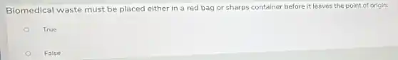 Biomedical waste must be placed either in a red bag or sharps container before it leaves the point of origin.
True
False