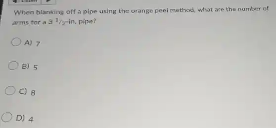 When blanking off a pipe using the orange peel method, what are the number of
arms for a 3^1/2-in pipe?
A) 7
B) 5
C) 8
D) 4