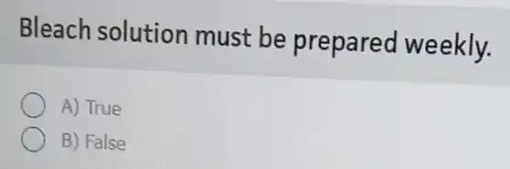 Bleach solution must be prepared weekly.
A) True
B) False