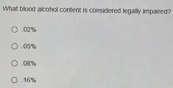 What blood alcohol content is considered legally impaired?
.02% 
.05% 
.08% 
16%