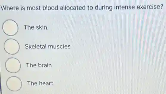 Where is most blood allocated to during intense exercise?
The skin
Skeletal muscles
The brain
The heart