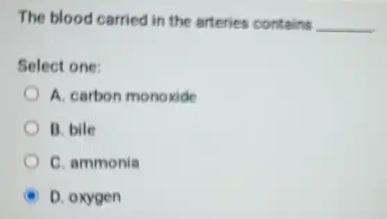 The blood carried in the arteries contains
__
Select one:
A. carbon monoxide
B. bile
C. ammonia
D. oxygen