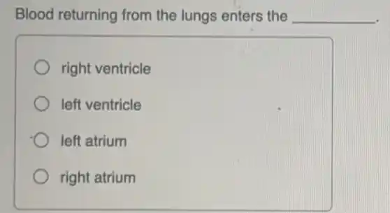 Blood returning from the lungs enters the __
right ventricle
left ventricle
left atrium
right atrium