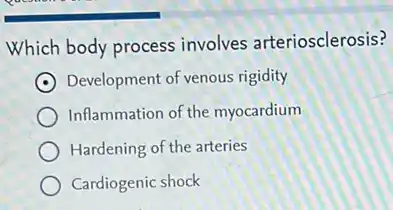 Which body process involves arteriosclerosis?
Development of venous rigidity
Inflammation of the myocardium
Hardening of the arteries
Cardiogenic shock