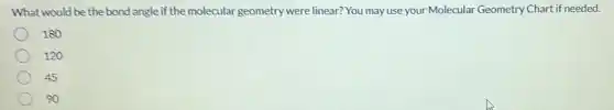 What would be the bond angle if the molecular geometry were linear? You may use your Molecular Geometry Chart if needed.
180
120
45
90