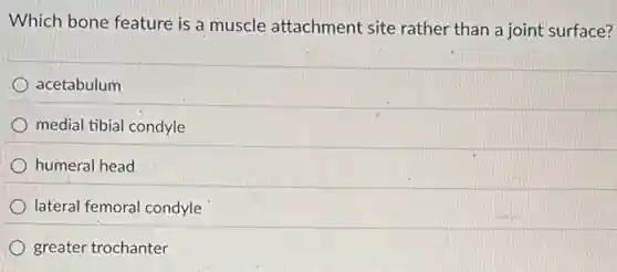 Which bone feature is a muscle attachment site rather than a joint surface?
acetabulum
medial tibial condyle
humeral head
lateral femoral condyle
greater trochanter