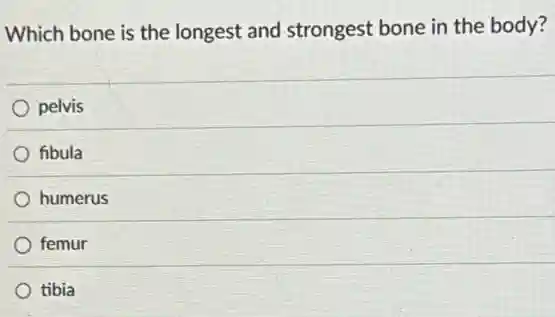 Which bone is the longest and strongest bone in the body?
pelvis
fibula
humerus
femur
tibia