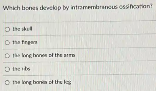 Which bones develop by intramembranous ossification?
the skull
the fingers
the long bones of the arms
the ribs
the long bones of the leg
