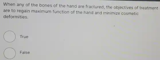 When any of the bones of the hand are fractured,the objectives of treatment
are to regain maximum function of the hand and minimize cosmetic
deformities.
True
False