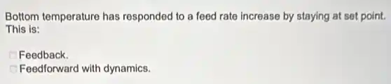 Bottom temperature has responded to a feed rate increase by staying at set point.
This is:
Feedback.
Feedforward with dynamics.