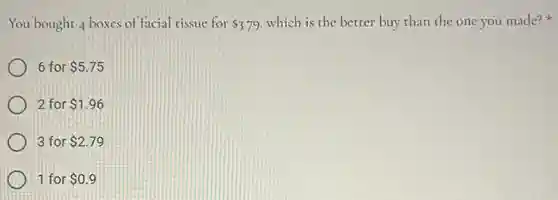 You bought 4 boxes of facial tissue for 3.79 which is the better buy than the one you made?
6 for 5.75
2 for 1.96
3 for 2.79
1 for 0.9