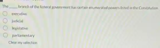 The __ branch of the federal govenrment has certain enumerated powers listed in the Constitution.
executive
judicial
legislative
parliamentary
Clear my selection