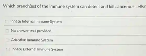 Which branch(es) of the immune system can detect and kill cancerous cells?
Innate Internal Immune System
No answer text provided.
Adaptive Immune System
Innate External Immune System