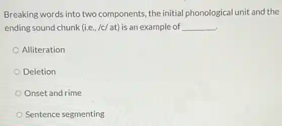 Breaking words into two components, the initial phonological unit and the
ending sound chunk (ie , /c/at) is an example of __
Alliteration
Deletion
Onset and rime
Sentence segmenting