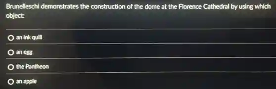 Brunelleschi demonstrates the construction of the dome at the Florence Cathedral by using which
object:
an ink quill
an egg
the Pantheon
an apple