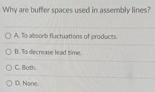 Why are buffer spaces used in assembly lines?
) A. To absorb fluctuations of products.
B. To decrease lead time.
C. Both.
D. None.