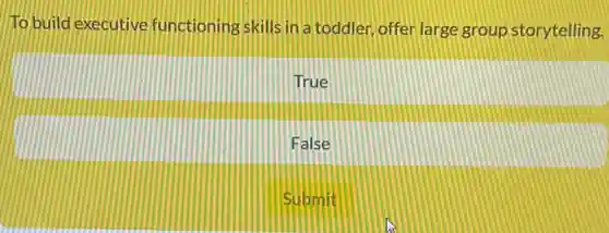 To build executive functioning skills in a toddler, offer large group storytelling.
True
False
Submit
